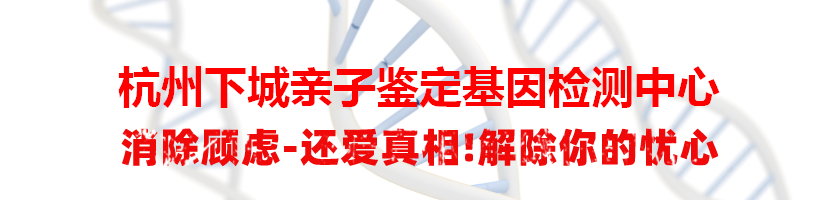 杭州下城亲子鉴定基因检测中心